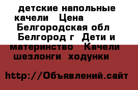 детские напольные качели › Цена ­ 1 500 - Белгородская обл., Белгород г. Дети и материнство » Качели, шезлонги, ходунки   